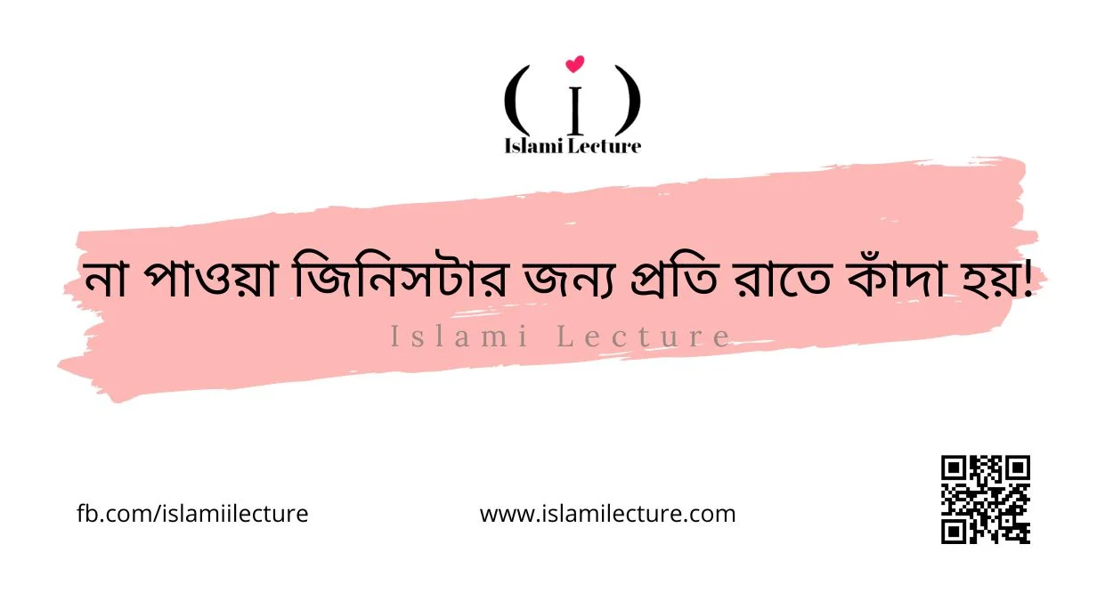 না পাওয়া জিনিসটার জন্য প্রতি রাতে কাঁদা হয় - Islami Lecture