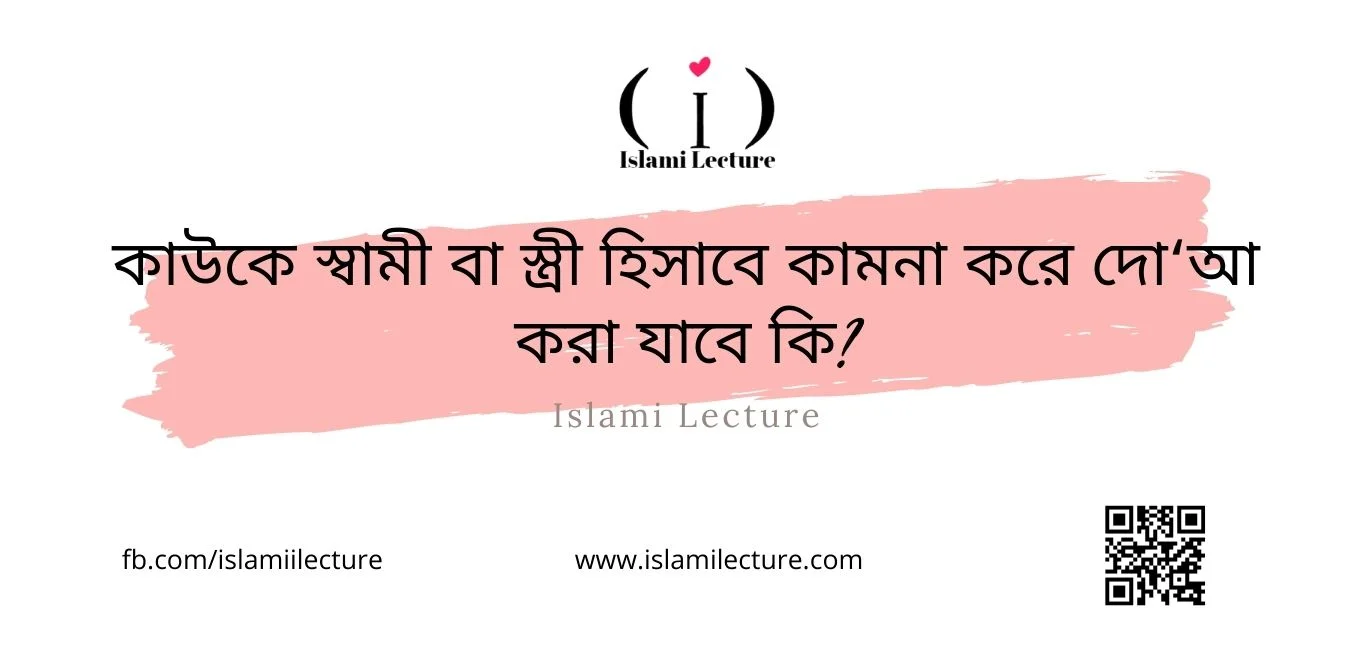 কাউকে স্বামী বা স্ত্রী হিসাবে কামনা করে দোআ করা যাবে কি - Islami Lecture