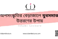 অপসংস্কৃতির বেড়াজালে যুবসমাজ উত্তরণের উপায় - Islami Lecture