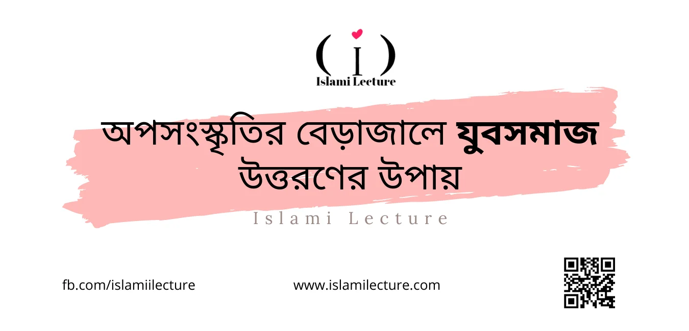 অপসংস্কৃতির বেড়াজালে যুবসমাজ উত্তরণের উপায় - Islami Lecture