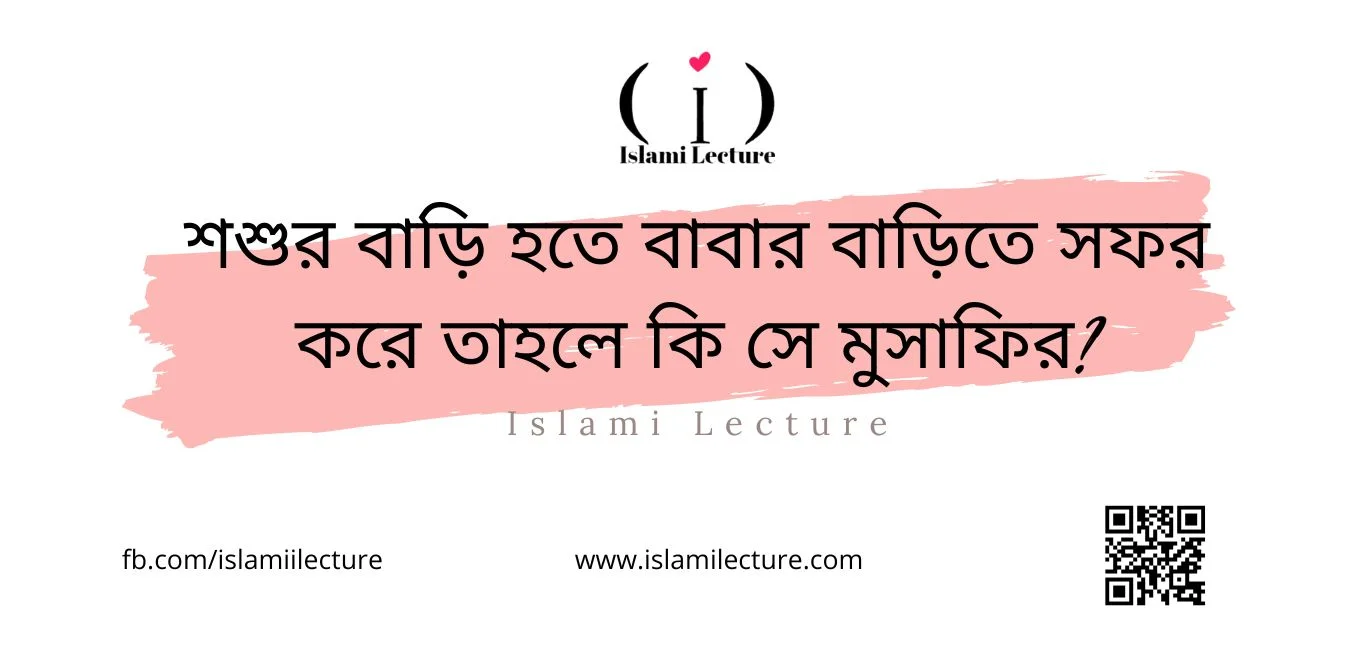 শশুর বাড়ি হতে বাবার বাড়িতে সফর করে তাহলে কি সে মুসাফির - Islami Lecture