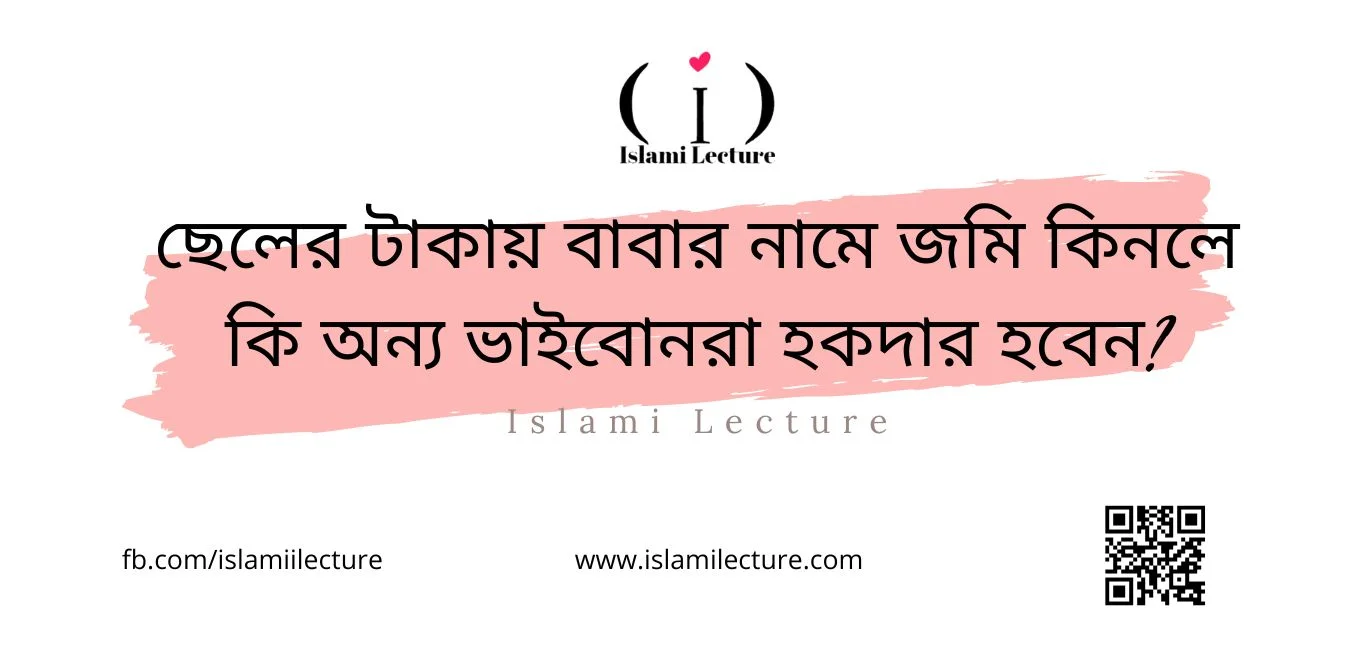 ছেলের টাকায় বাবার নামে জমি কিনলে কি অন্য ভাইবোনরা হকদার হবেন - Islami Lecture