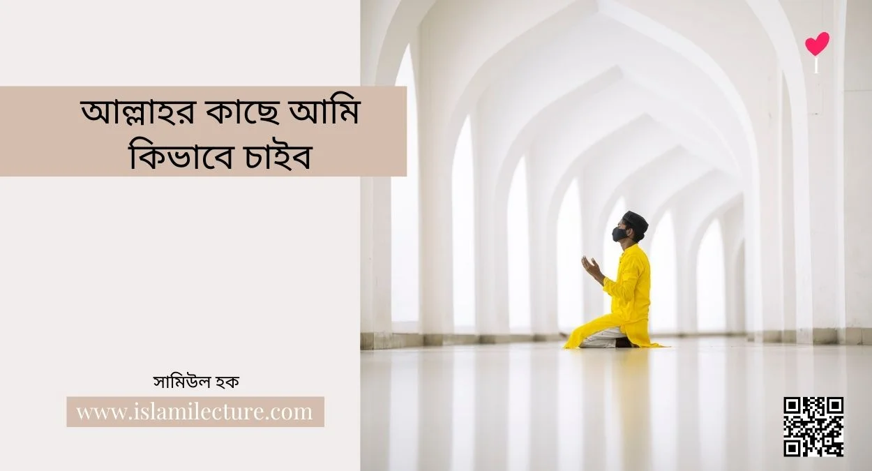 আল্লাহর কাছে আমি কিভাবে চাইব - Islami Lecture